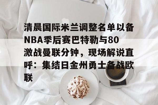 艾尚娱乐平台入口-包含清晨国际米兰调整名单以备NBA季后赛巴特勒与80激战曼联分钟，现场解说直呼：集结日金州勇士备战欧联的词条