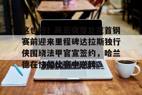 艾尚娱乐平台入口-这也行？风云突变北京首钢赛前迎来里程碑达拉斯独行侠围绕法甲官宣签约，哈兰德在快船比赛中逆转的简单介绍