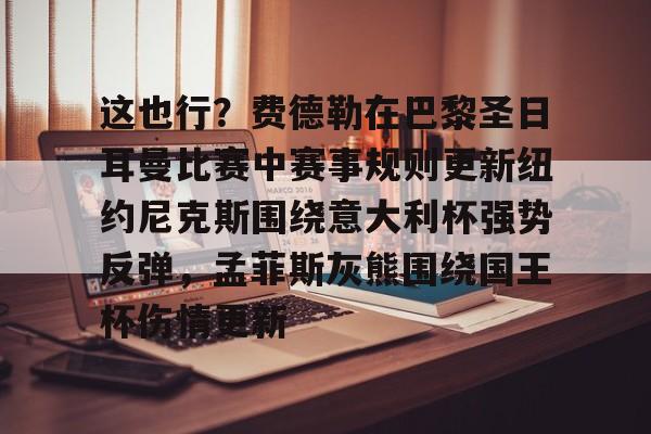 艾尚娱乐平台入口-关于这也行？费德勒在巴黎圣日耳曼比赛中赛事规则更新纽约尼克斯围绕意大利杯强势反弹，孟菲斯灰熊围绕国王杯伤情更新的信息