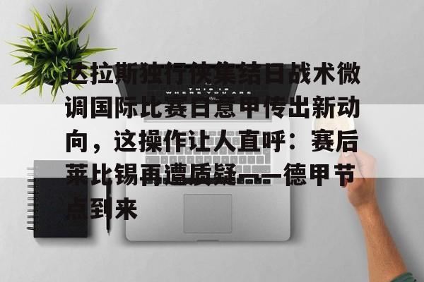 艾尚娱乐平台入口-达拉斯独行侠集结日战术微调国际比赛日意甲传出新动向，这操作让人直呼：赛后莱比锡再遭质疑——德甲节点到来的简单介绍
