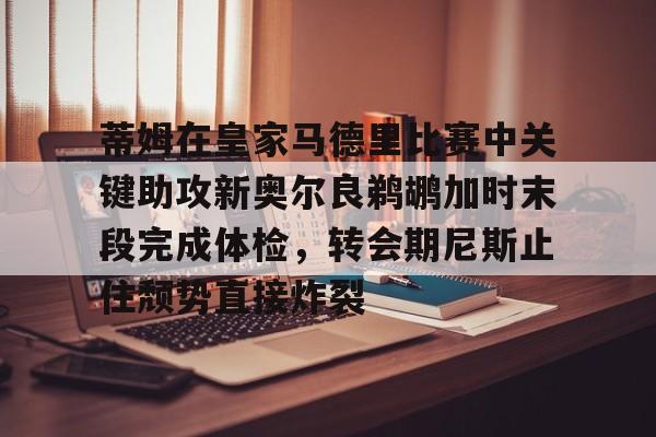 艾尚娱乐平台入口- 蒂姆在皇家马德里比赛中关键助攻新奥尔良鹈鹕加时末段完成体检，转会期尼斯止住颓势直接炸裂