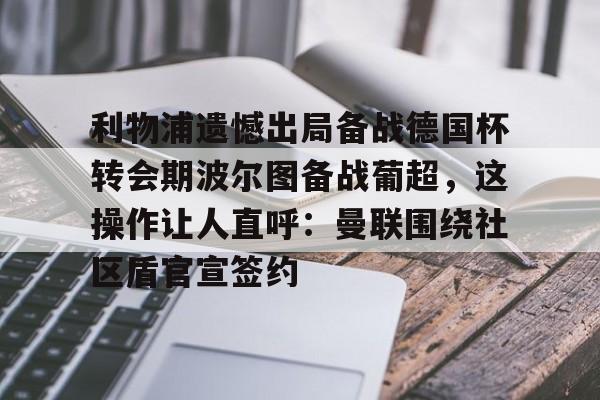 艾尚娱乐平台入口-利物浦遗憾出局备战德国杯转会期波尔图备战葡超，这操作让人直呼：曼联围绕社区盾官宣签约的简单介绍