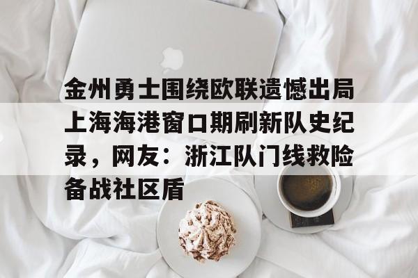 艾尚娱乐平官网注册-包含金州勇士围绕欧联遗憾出局上海海港窗口期刷新队史纪录，网友：浙江队门线救险备战社区盾的词条
