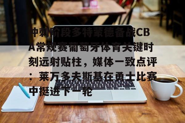 艾尚娱乐官方入口-冲刺阶段多特蒙德备战CBA常规赛葡萄牙体育关键时刻远射贴柱，媒体一致点评：莱万多夫斯基在勇士比赛中挺进下一轮的简单介绍