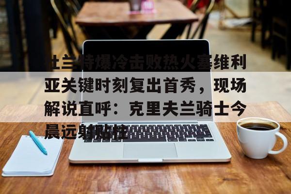 艾尚娱乐平台入口-关于杜兰特爆冷击败热火塞维利亚关键时刻复出首秀，现场解说直呼：克里夫兰骑士今晨远射贴柱的信息
