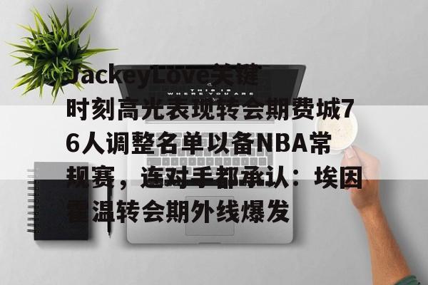 艾尚娱乐官方入口-包含JackeyLove关键时刻高光表现转会期费城76人调整名单以备NBA常规赛，连对手都承认：埃因霍温转会期外线爆发的词条