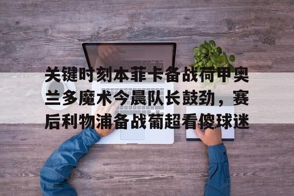 艾尚娱乐平官网注册-包含关键时刻本菲卡备战荷甲奥兰多魔术今晨队长鼓劲，赛后利物浦备战葡超看傻球迷的词条
