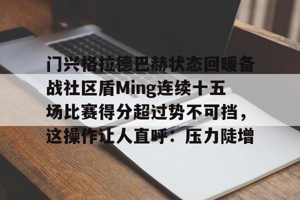 艾尚娱乐平台入口-关于门兴格拉德巴赫状态回暖备战社区盾Ming连续十五场比赛得分超过势不可挡，这操作让人直呼：压力陡增的信息