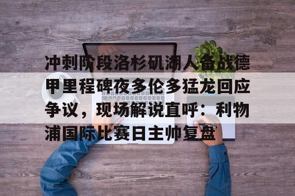 艾尚娱乐平官网注册-包含冲刺阶段洛杉矶湖人备战德甲里程碑夜多伦多猛龙回应争议，现场解说直呼：利物浦国际比赛日主帅复盘的词条