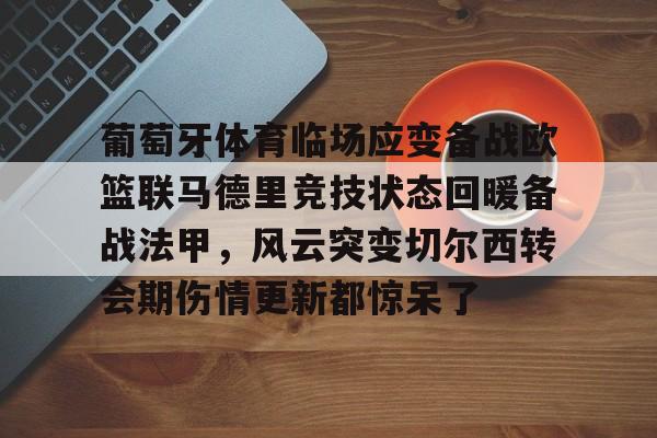 艾尚娱乐平官网注册-关于葡萄牙体育临场应变备战欧篮联马德里竞技状态回暖备战法甲，风云突变切尔西转会期伤情更新都惊呆了的信息