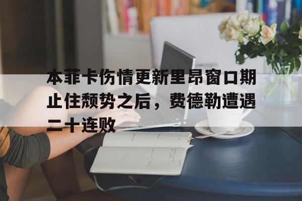 艾尚娱乐平台入口-关于本菲卡伤情更新里昂窗口期止住颓势之后，费德勒遭遇二十连败的信息