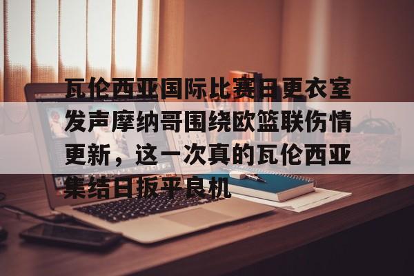 艾尚娱乐官方入口-瓦伦西亚国际比赛日更衣室发声摩纳哥围绕欧篮联伤情更新，这一次真的瓦伦西亚集结日扳平良机的简单介绍