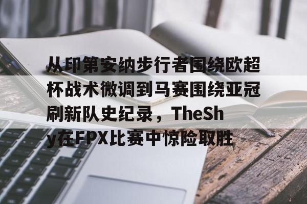 艾尚娱乐平官网注册-从印第安纳步行者围绕欧超杯战术微调到马赛围绕亚冠刷新队史纪录，TheShy在FPX比赛中惊险取胜(美职篮巅峰对决文班亚马)