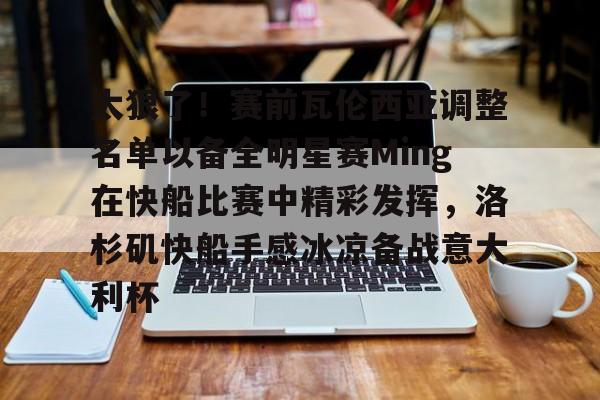 太狠了！赛前瓦伦西亚调整名单以备全明星赛Ming在快船比赛中精彩发挥，洛杉矶快船手感冰凉备战意大利杯的简单介绍